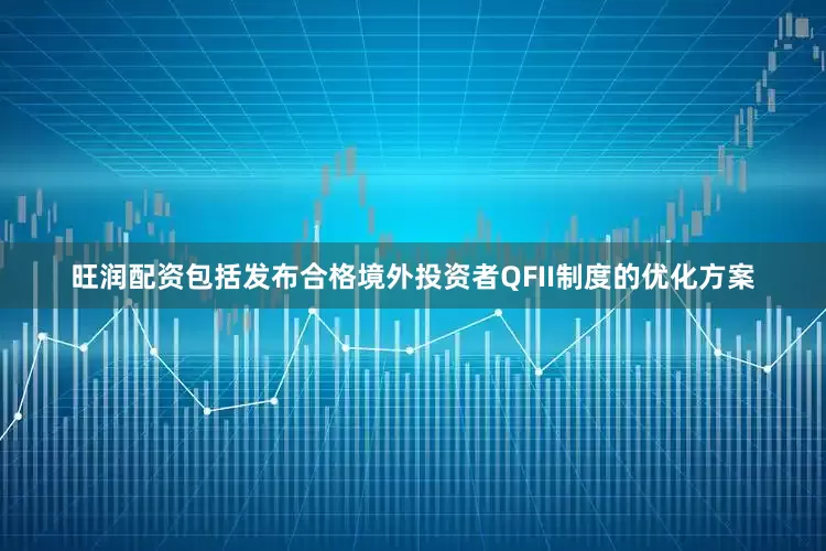 旺润配资包括发布合格境外投资者QFII制度的优化方案