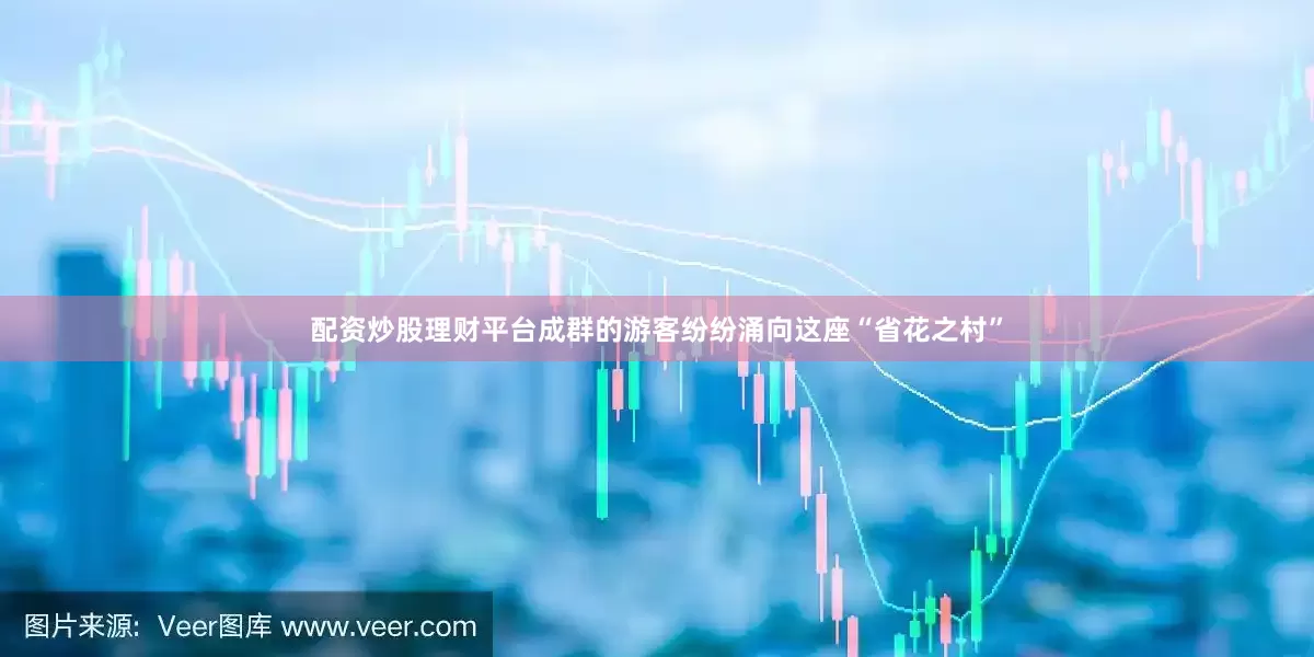 配资炒股理财平台成群的游客纷纷涌向这座“省花之村”