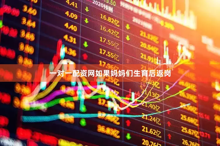 一对一配资网如果妈妈们生育后返岗