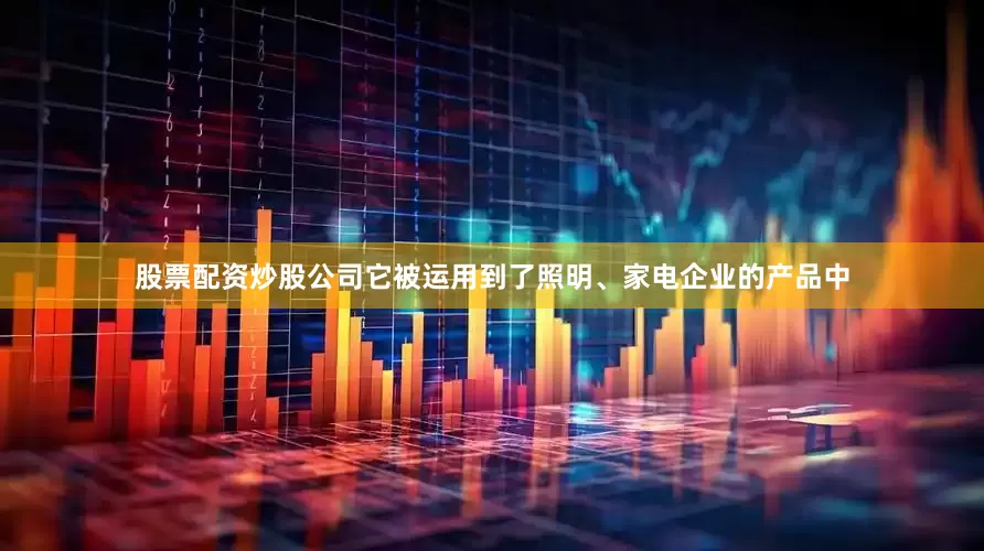 股票配资炒股公司它被运用到了照明、家电企业的产品中