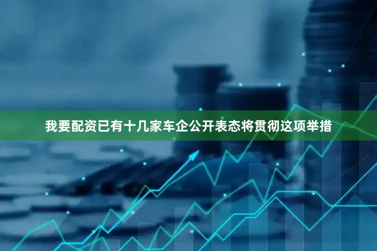 我要配资已有十几家车企公开表态将贯彻这项举措