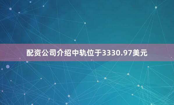 配资公司介绍中轨位于3330.97美元