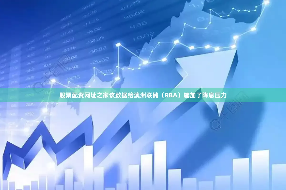 股票配资网址之家该数据给澳洲联储（RBA）施加了降息压力