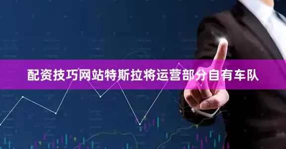 配资技巧网站特斯拉将运营部分自有车队