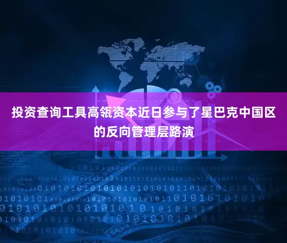 投资查询工具高瓴资本近日参与了星巴克中国区的反向管理层路演