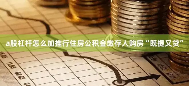 a股杠杆怎么加推行住房公积金缴存人购房“既提又贷”