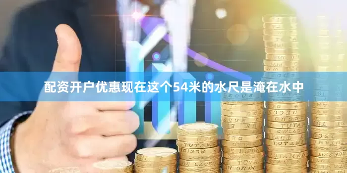 配资开户优惠现在这个54米的水尺是淹在水中