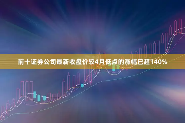 前十证券公司最新收盘价较4月低点的涨幅已超140%