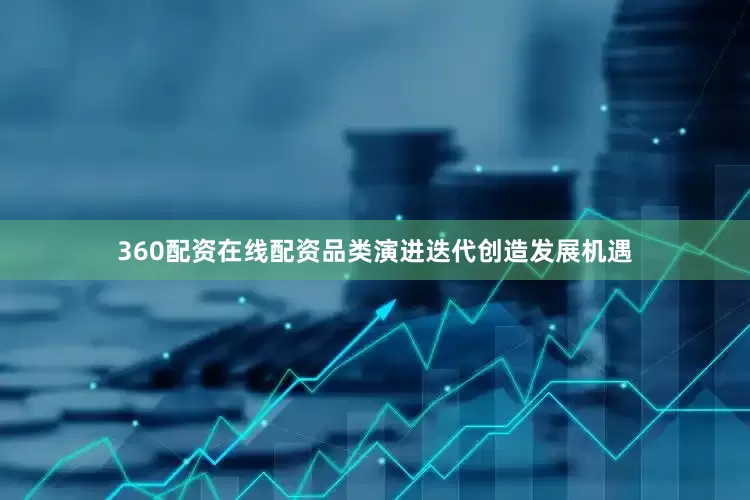 360配资在线配资品类演进迭代创造发展机遇