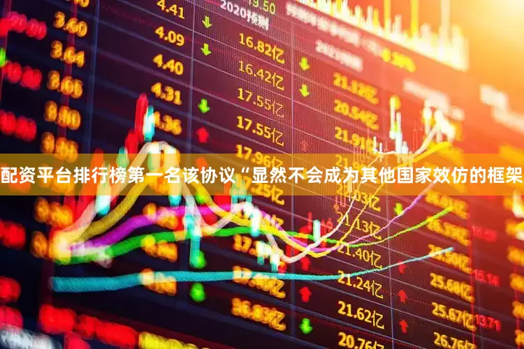 配资平台排行榜第一名该协议“显然不会成为其他国家效仿的框架