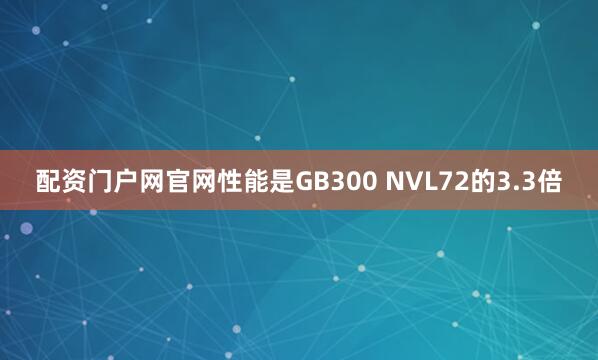 配资门户网官网性能是GB300 NVL72的3.3倍
