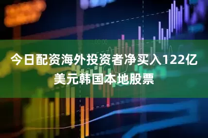 今日配资海外投资者净买入122亿美元韩国本地股票