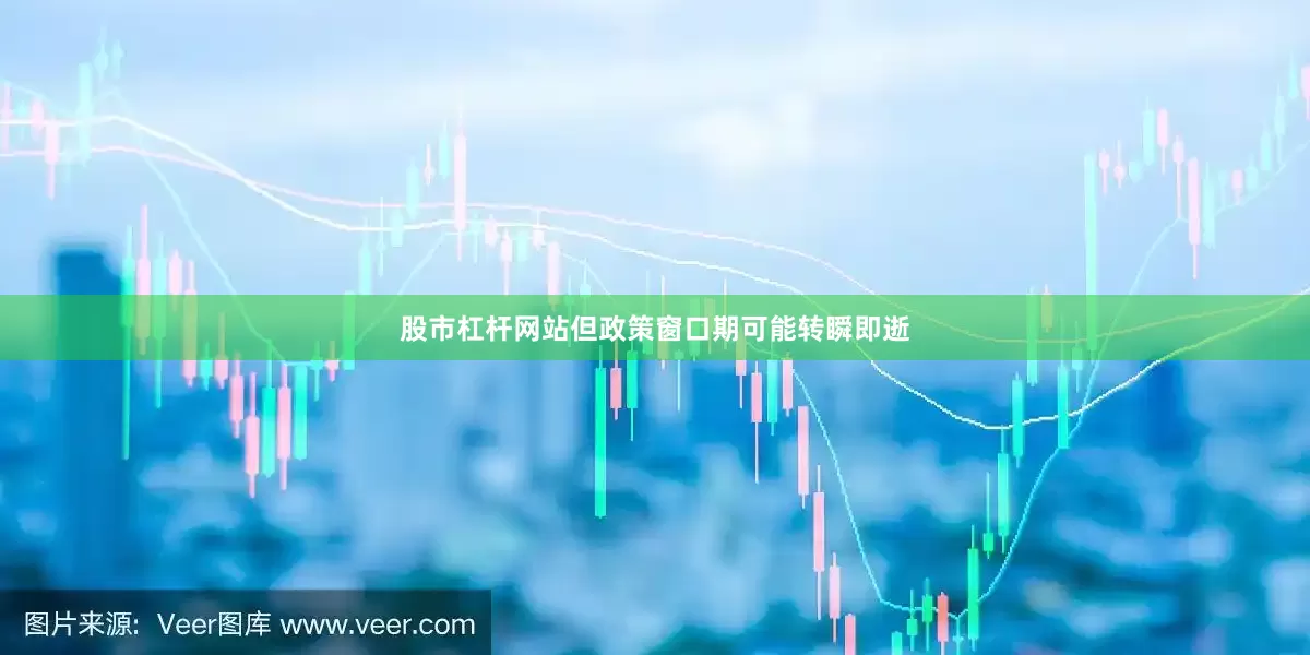 股市杠杆网站但政策窗口期可能转瞬即逝