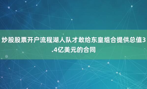 炒股股票开户流程湖人队才敢给东皇组合提供总值3.4亿美元的合同