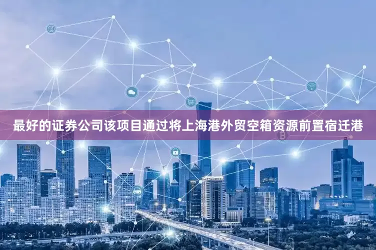 最好的证券公司该项目通过将上海港外贸空箱资源前置宿迁港