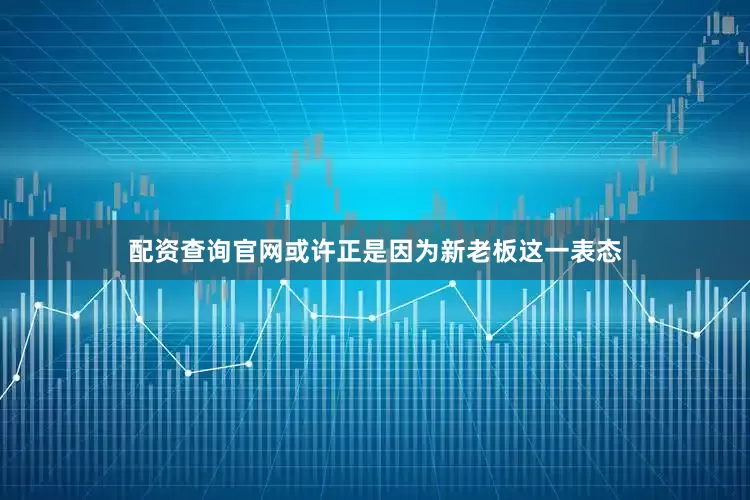 配资查询官网或许正是因为新老板这一表态