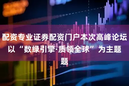 配资专业证券配资门户本次高峰论坛以 “数绿引擎·质领全球” 为主题