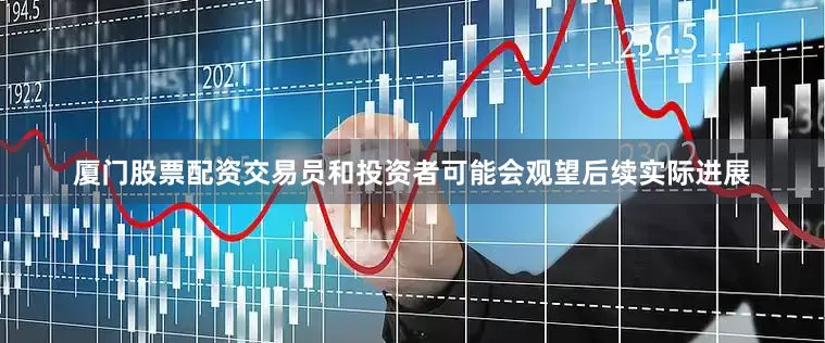 厦门股票配资交易员和投资者可能会观望后续实际进展