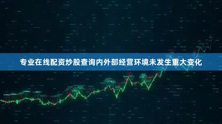 专业在线配资炒股查询内外部经营环境未发生重大变化