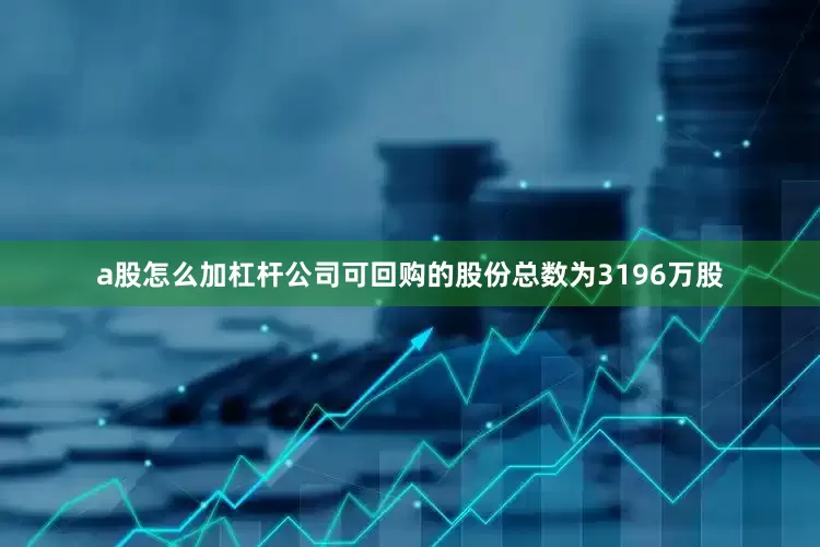 a股怎么加杠杆公司可回购的股份总数为3196万股