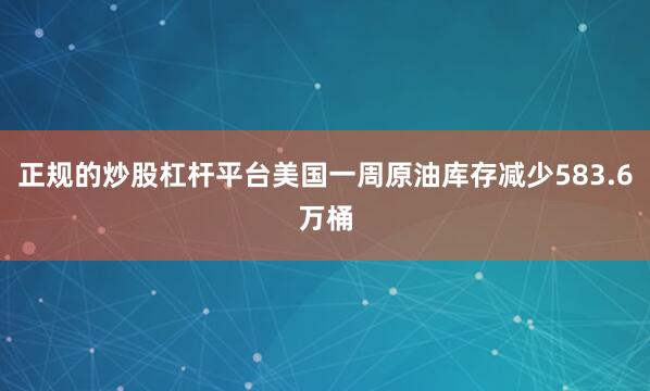正规的炒股杠杆平台美国一周原油库存减少583.6万桶