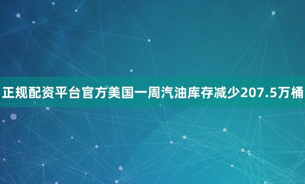 正规配资平台官方美国一周汽油库存减少207.5万桶