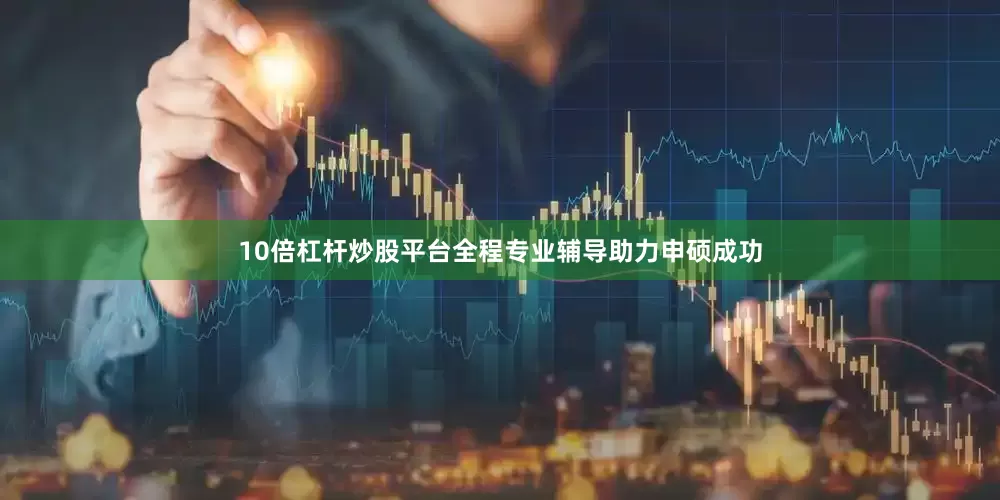 10倍杠杆炒股平台全程专业辅导助力申硕成功