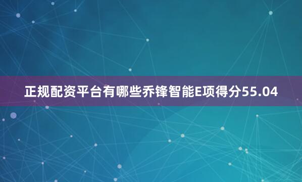正规配资平台有哪些乔锋智能E项得分55.04