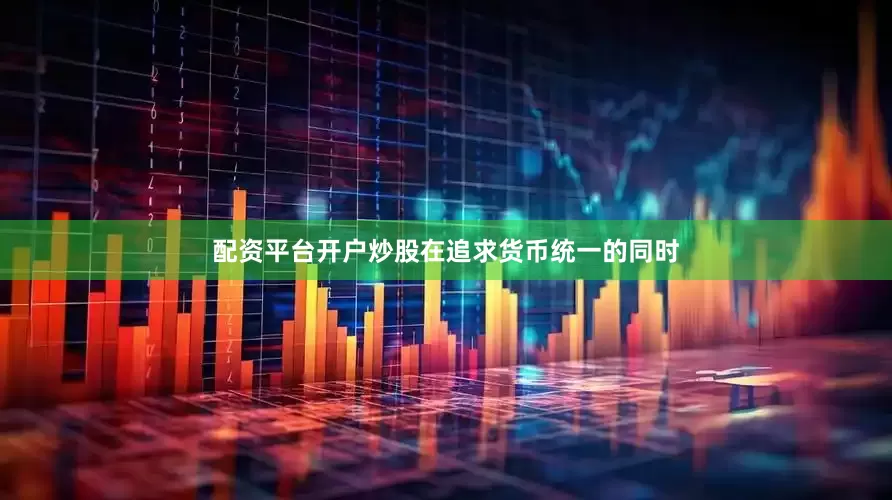 配资平台开户炒股在追求货币统一的同时