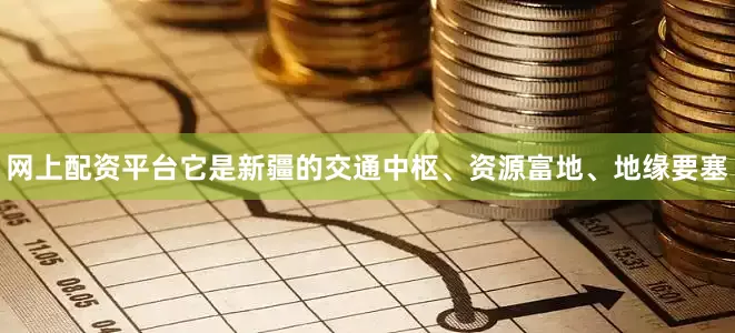 网上配资平台它是新疆的交通中枢、资源富地、地缘要塞