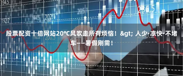 股票配资十倍网站20℃风吹走所有烦恼!> 人少·凉快·不堵车——暑假刚需!