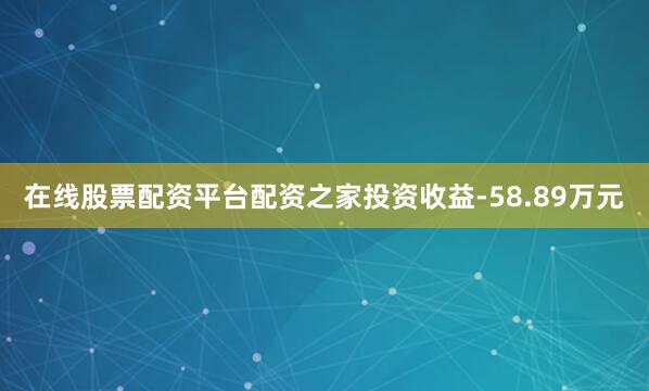 在线股票配资平台配资之家投资收益-58.89万元