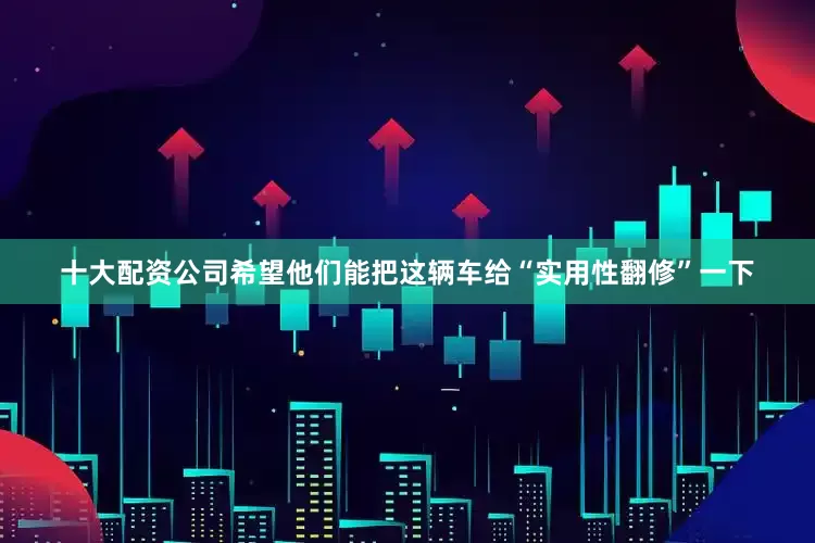 十大配资公司希望他们能把这辆车给“实用性翻修”一下