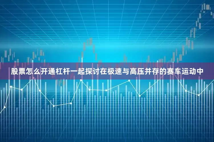 股票怎么开通杠杆一起探讨在极速与高压并存的赛车运动中