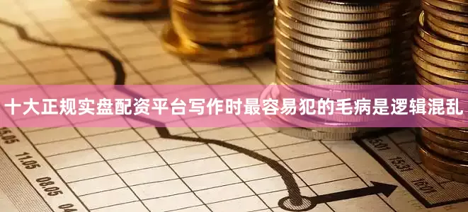 十大正规实盘配资平台写作时最容易犯的毛病是逻辑混乱