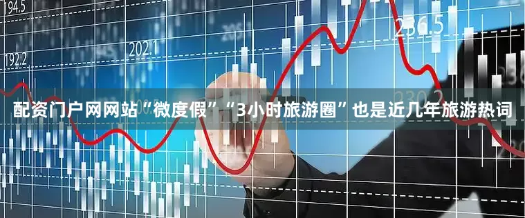 配资门户网网站“微度假”“3小时旅游圈”也是近几年旅游热词