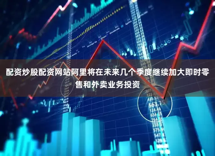 配资炒股配资网站阿里将在未来几个季度继续加大即时零售和外卖业务投资