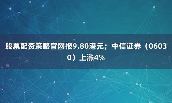 股票配资策略官网报9.80港元；中信证券（06030）上涨4%