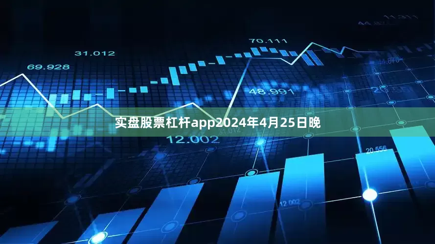 实盘股票杠杆app　　2024年4月25日晚