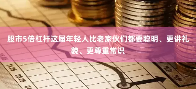 股市5倍杠杆这届年轻人比老家伙们都要聪明、更讲礼貌、更尊重常识
