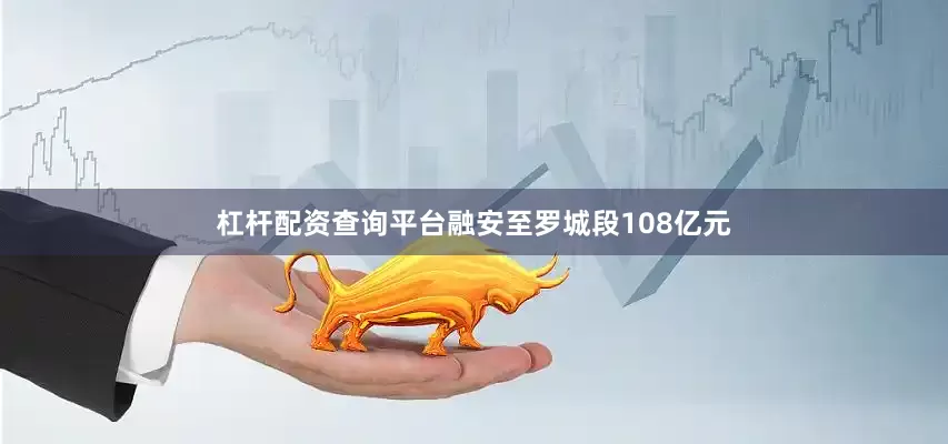 杠杆配资查询平台融安至罗城段108亿元
