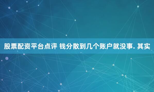 股票配资平台点评 钱分散到几个账户就没事. 其实