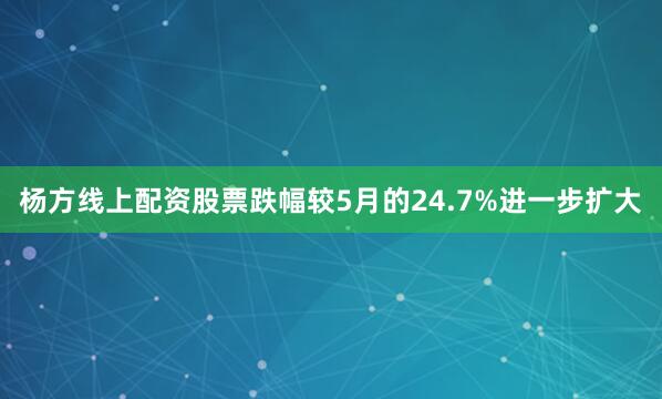 杨方线上配资股票跌幅较5月的24.7%进一步扩大