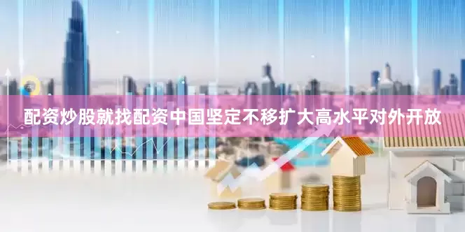 配资炒股就找配资中国坚定不移扩大高水平对外开放