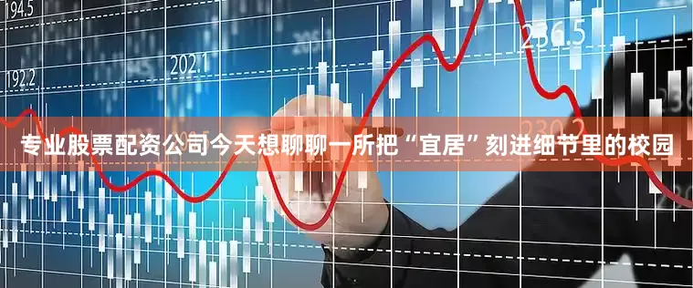 专业股票配资公司今天想聊聊一所把“宜居”刻进细节里的校园