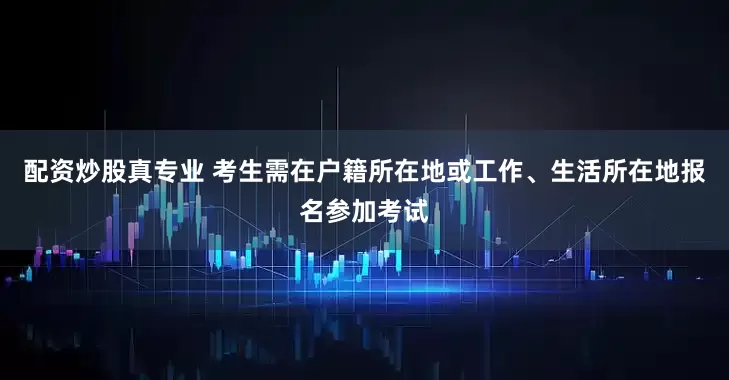 配资炒股真专业 考生需在户籍所在地或工作、生活所在地报名参加考试
