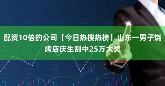 配资10倍的公司【今日热搜热榜】山东一男子烧烤店庆生刮中25万大奖
