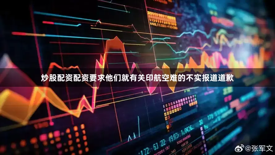 炒股配资配资要求他们就有关印航空难的不实报道道歉