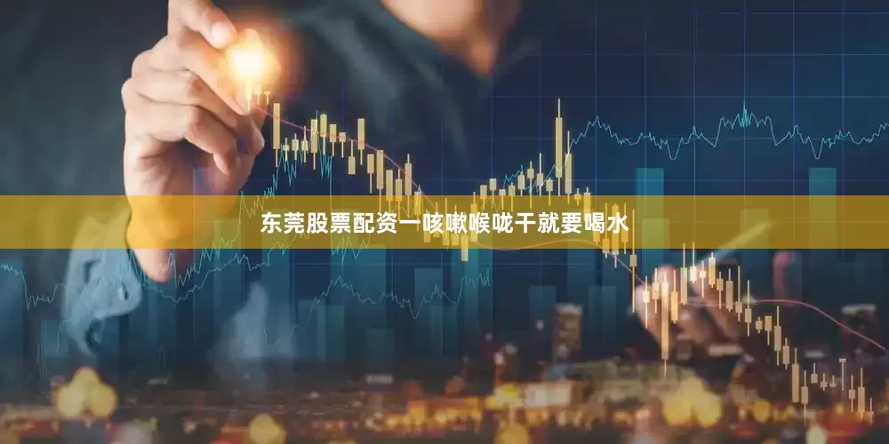 东莞股票配资一咳嗽喉咙干就要喝水