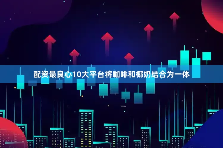 配资最良心10大平台将咖啡和椰奶结合为一体